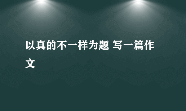 以真的不一样为题 写一篇作文