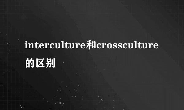 interculture和crossculture的区别