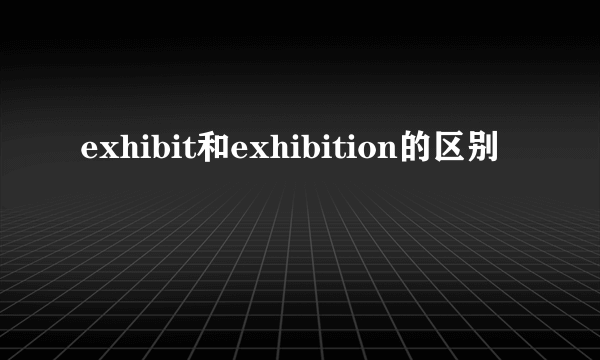 exhibit和exhibition的区别