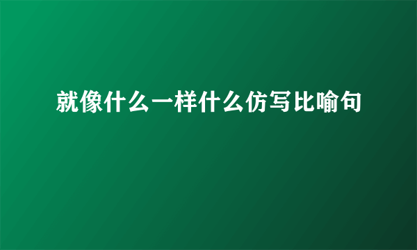 就像什么一样什么仿写比喻句