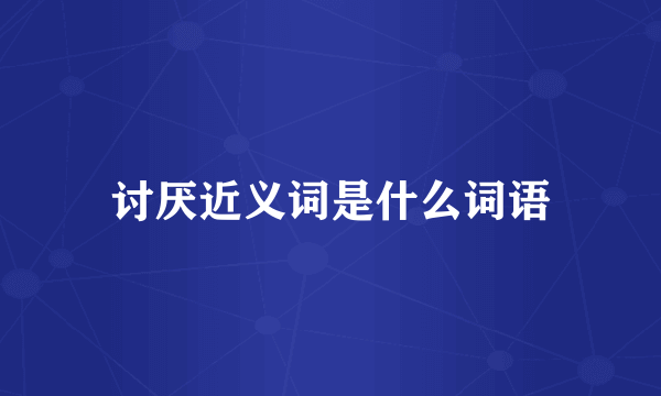 讨厌近义词是什么词语