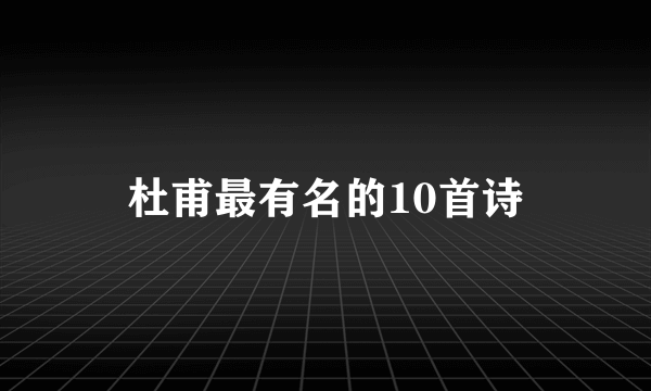 杜甫最有名的10首诗