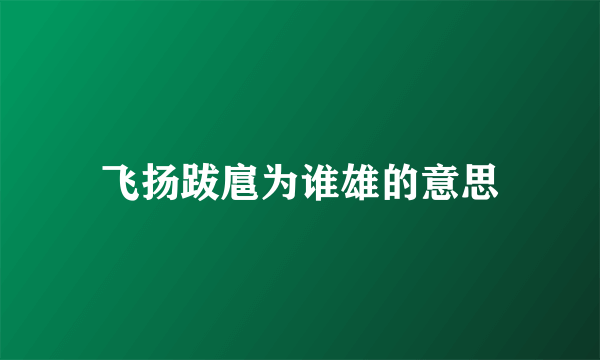 飞扬跋扈为谁雄的意思