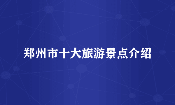 郑州市十大旅游景点介绍
