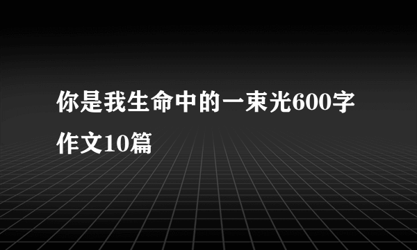 你是我生命中的一束光600字作文10篇