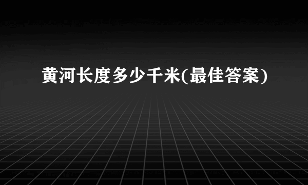 黄河长度多少千米(最佳答案)