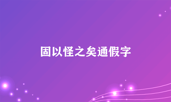 固以怪之矣通假字