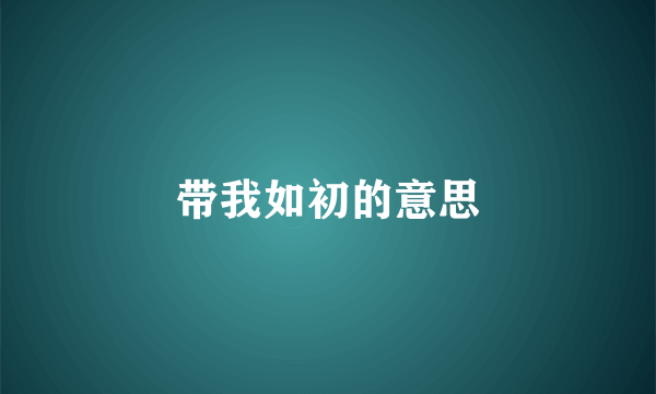 带我如初的意思