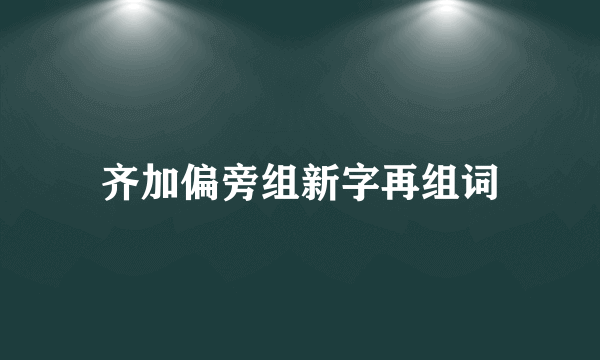 齐加偏旁组新字再组词