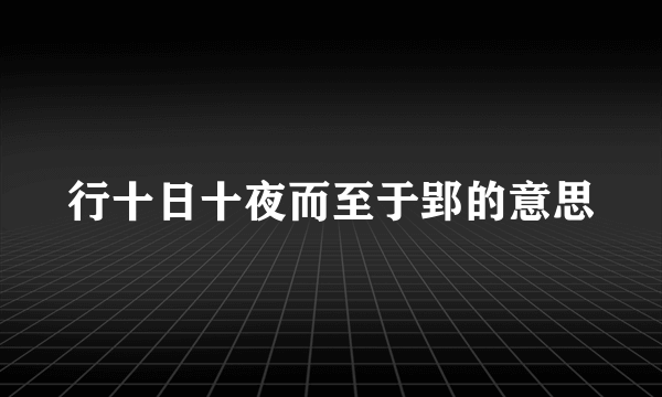 行十日十夜而至于郢的意思