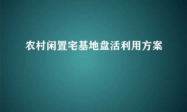 农村闲置宅基地盘活利用方案