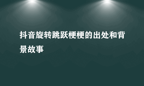 抖音旋转跳跃梗梗的出处和背景故事