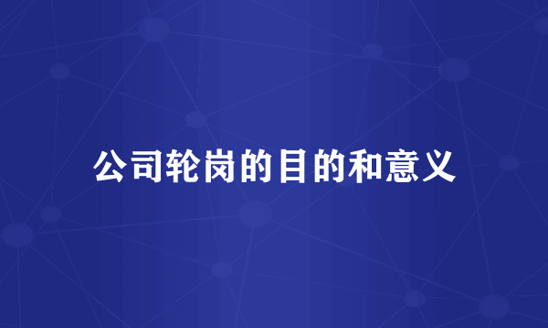 公司轮岗的目的和意义