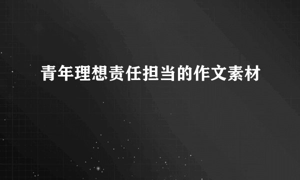 青年理想责任担当的作文素材