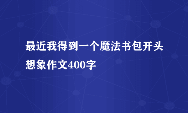 最近我得到一个魔法书包开头想象作文400字