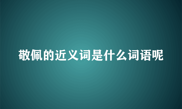 敬佩的近义词是什么词语呢