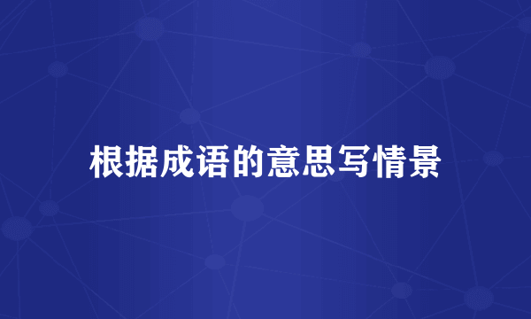 根据成语的意思写情景
