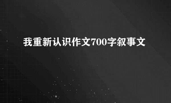 我重新认识作文700字叙事文