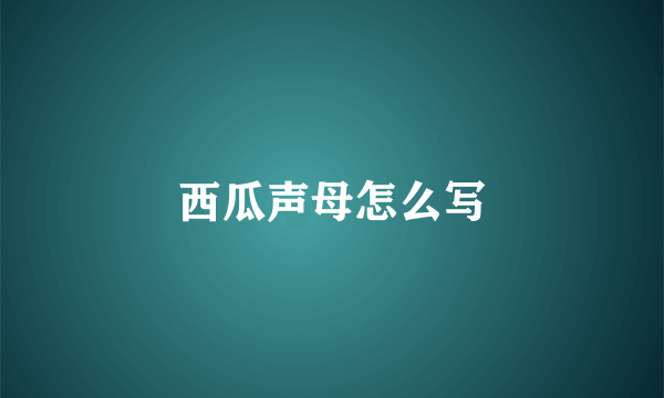 西瓜声母怎么写