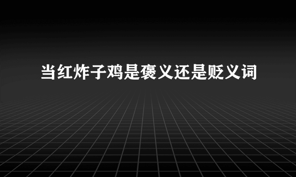 当红炸子鸡是褒义还是贬义词