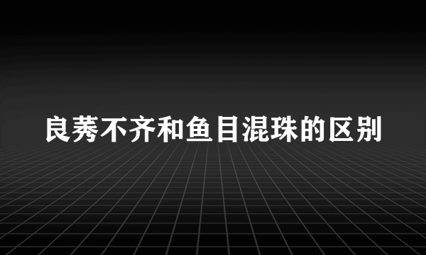 良莠不齐和鱼目混珠的区别