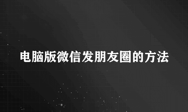 电脑版微信发朋友圈的方法