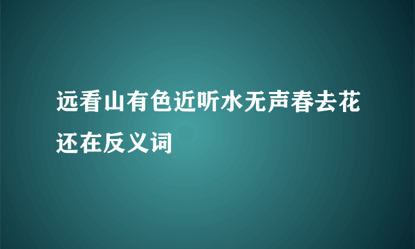 远看山有色近听水无声春去花还在反义词