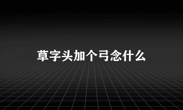 草字头加个弓念什么