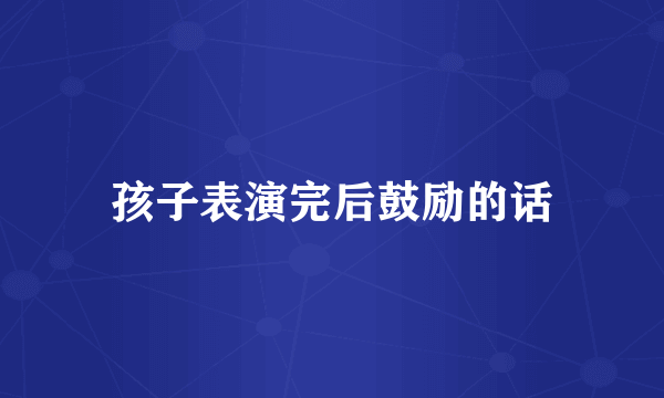 孩子表演完后鼓励的话
