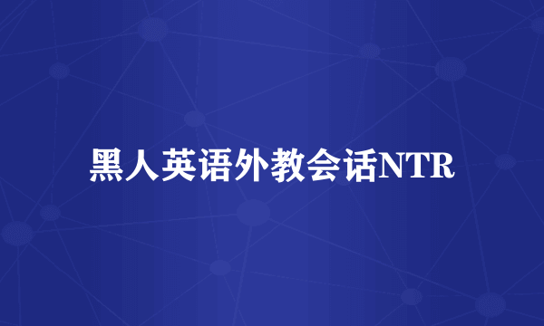 黑人英语外教会话NTR