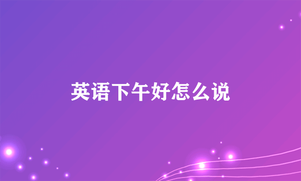 英语下午好怎么说