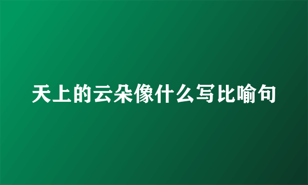 天上的云朵像什么写比喻句