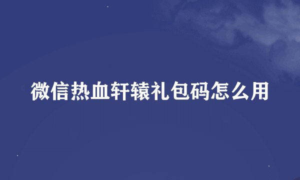 微信热血轩辕礼包码怎么用