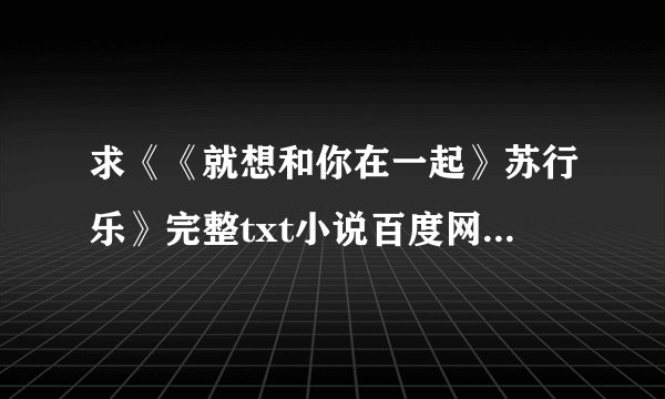 求《《就想和你在一起》苏行乐》完整txt小说百度网盘下载链接