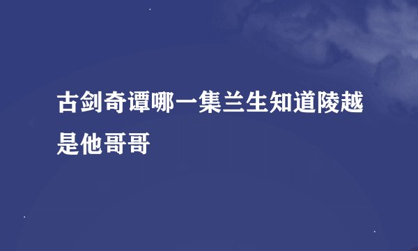 古剑奇谭哪一集兰生知道陵越是他哥哥