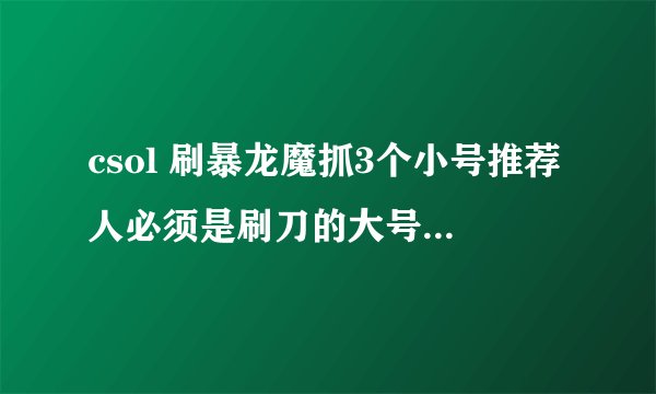csol 刷暴龙魔抓3个小号推荐人必须是刷刀的大号的名字吗