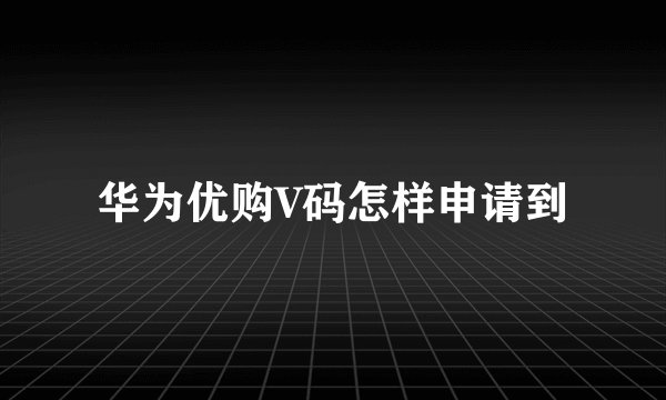华为优购V码怎样申请到