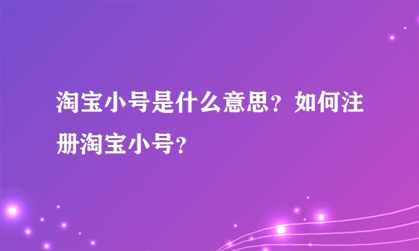 淘宝小号是什么意思？如何注册淘宝小号？
