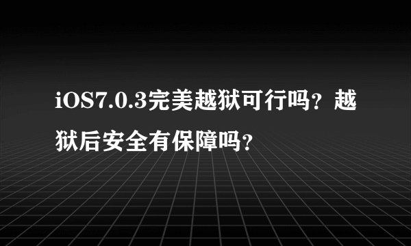 iOS7.0.3完美越狱可行吗？越狱后安全有保障吗？