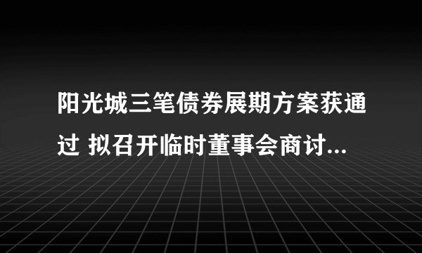 阳光城三笔债券展期方案获通过 拟召开临时董事会商讨打天下股票网债务清偿计划