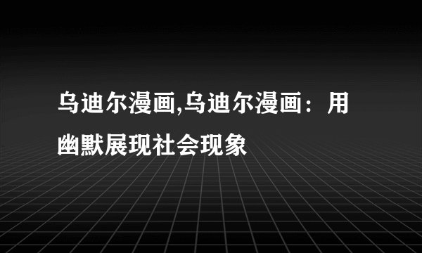 乌迪尔漫画,乌迪尔漫画：用幽默展现社会现象
