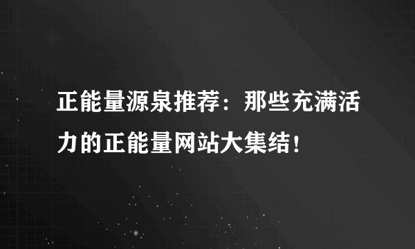 正能量源泉推荐：那些充满活力的正能量网站大集结！