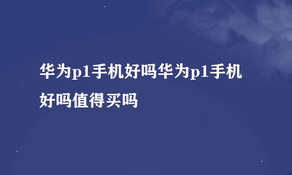 华为p1手机好吗华为p1手机好吗值得买吗