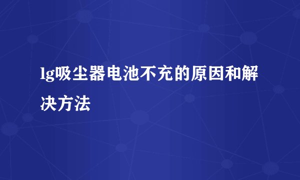 lg吸尘器电池不充的原因和解决方法