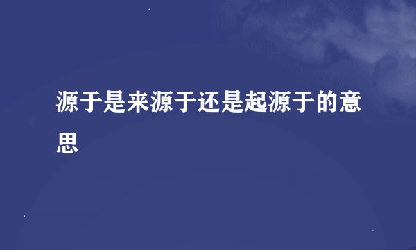 源于是来源于还是起源于的意思