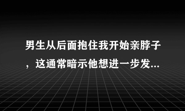 男生从后面抱住我开始亲脖子，这通常暗示他想进一步发展关系吗？我有点紧张。