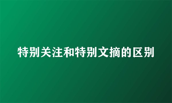 特别关注和特别文摘的区别