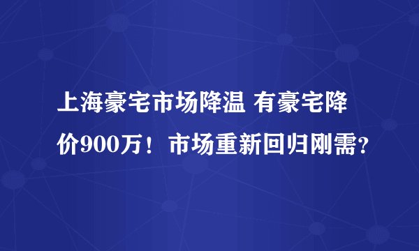 上海豪宅市场降温 有豪宅降价900万!市场重新回归刚需?
