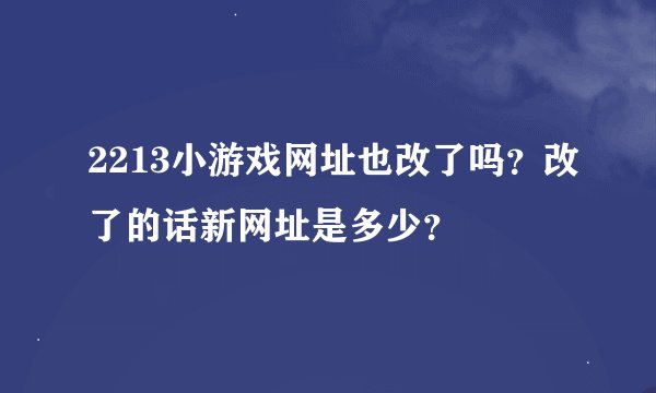 2213小游戏网址也改了吗?改了的话新网址是多少?