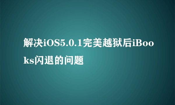 解决iOS5.0.1完美越狱后iBooks闪退的问题